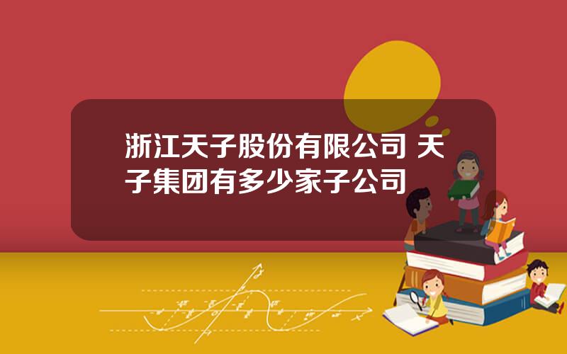 浙江天子股份有限公司 天子集团有多少家子公司